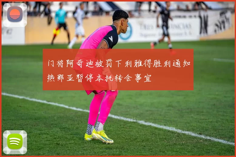 门将阿奇迪被罚下利雅得胜利通知热那亚暂停本托转会事宜