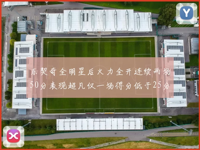 东契奇全明星后火力全开连续两场50分表现超凡仅一场得分低于25分