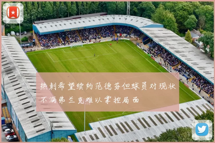 热刺希望续约范德芬但球员对现状不满弗兰克难以掌控局面