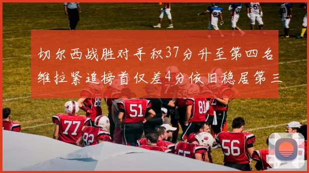 切尔西战胜对手积37分升至第四名维拉紧追榜首仅差4分依旧稳居第三