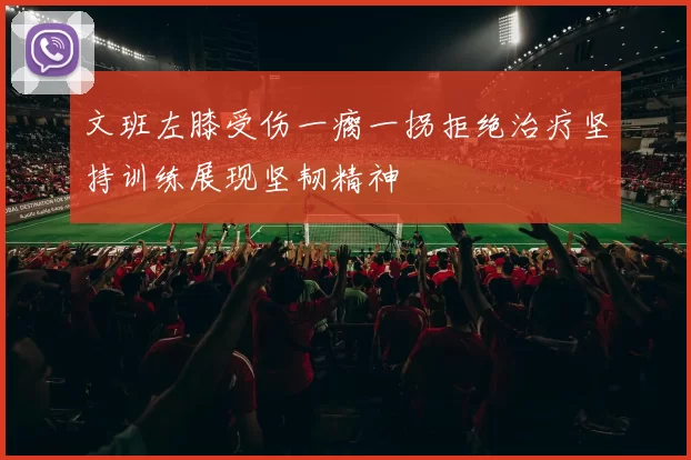 文班左膝受伤一瘸一拐拒绝治疗坚持训练展现坚韧精神