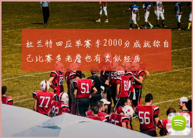 杜兰特回应单赛季2000分成就称自己比赛多老詹也有类似经历