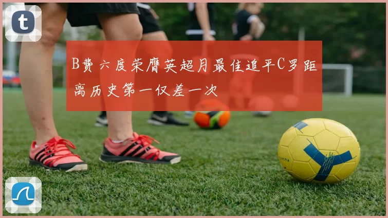 B费六度荣膺英超月最佳追平C罗距离历史第一仅差一次
